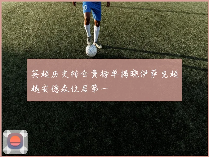 英超历史转会费榜单揭晓伊萨克超越安德森位居第一