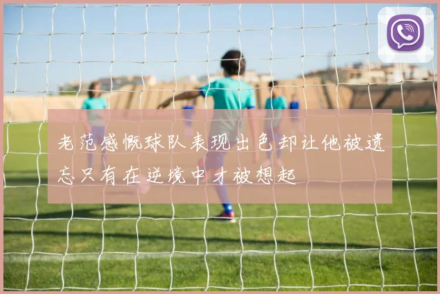 老范感慨球队表现出色却让他被遗忘只有在逆境中才被想起