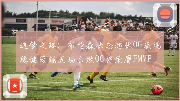 追梦之路：布伦森状态起伏OG表现稳健若能五场击败OG将荣膺FMVP