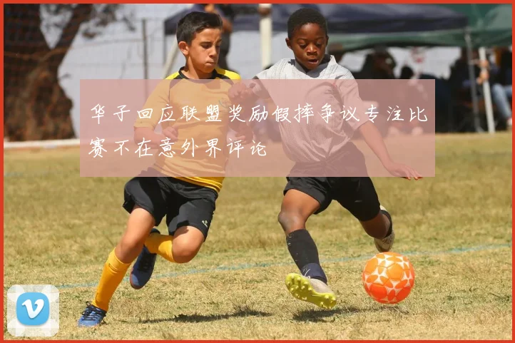 华子回应联盟奖励假摔争议专注比赛不在意外界评论