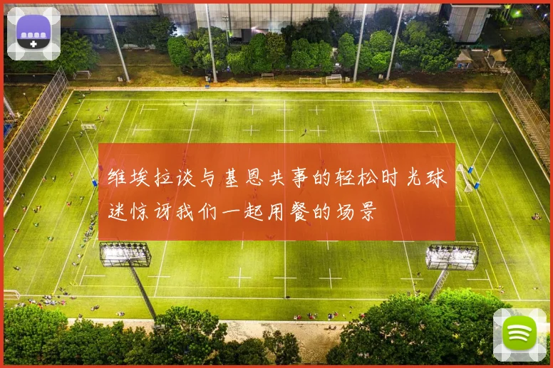 维埃拉谈与基恩共事的轻松时光球迷惊讶我们一起用餐的场景