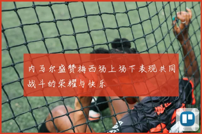 内马尔盛赞梅西场上场下表现共同战斗的荣耀与快乐