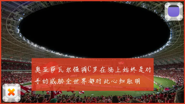 奥亚萨瓦尔强调C罗在场上始终是对手的威胁全世界都对此心知肚明