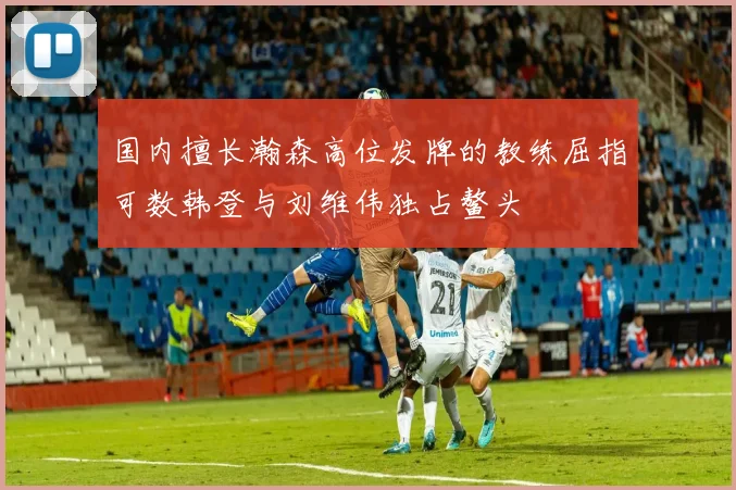 国内擅长瀚森高位发牌的教练屈指可数韩登与刘维伟独占鳌头