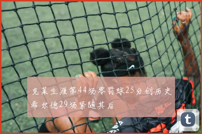 克莱生涯第44场零罚球25分创历史希尔德29场紧随其后