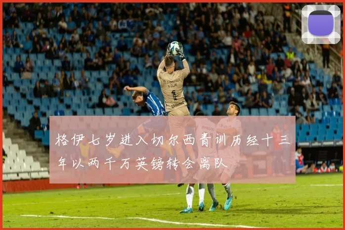 格伊七岁进入切尔西青训历经十三年以两千万英镑转会离队