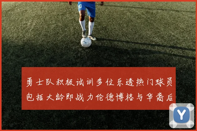 勇士队积极试训多位乐透热门球员包括大龄即战力伦德博格与华裔后卫伯里斯