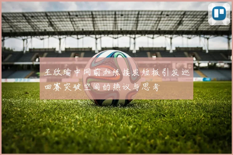 王欣瑜中网前加练接发短板引发巡回赛突破空间的热议与思考