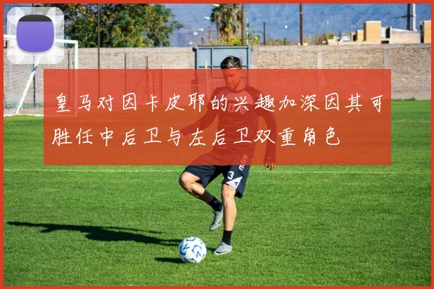皇马对因卡皮耶的兴趣加深因其可胜任中后卫与左后卫双重角色