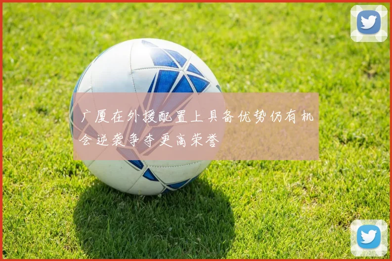 广厦在外援配置上具备优势仍有机会逆袭争夺更高荣誉