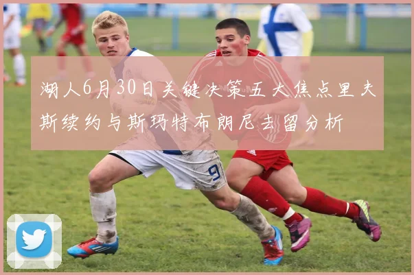 湖人6月30日关键决策五大焦点里夫斯续约与斯玛特布朗尼去留分析