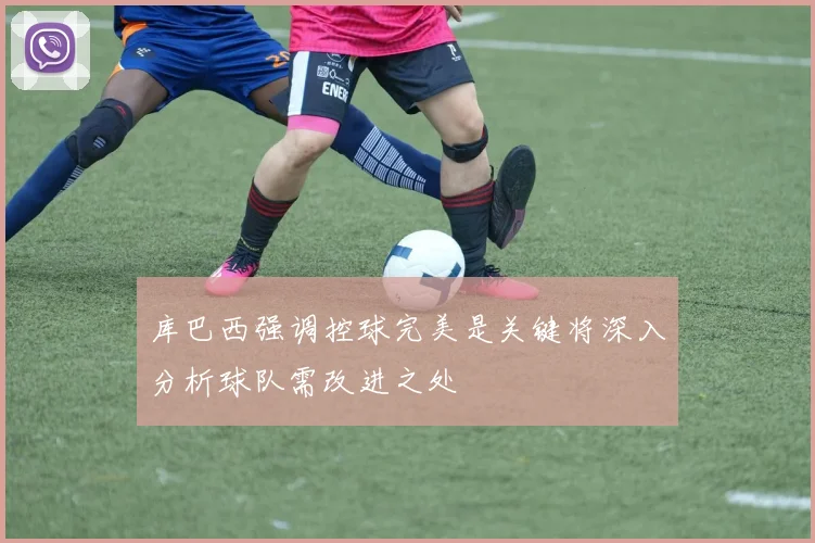 库巴西强调控球完美是关键将深入分析球队需改进之处