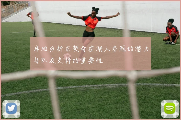 库珀分析东契奇在湖人夺冠的潜力与队友支持的重要性