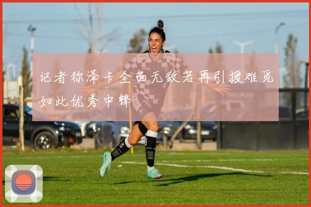 记者称泽卡全面无敌若再引援难觅如此优秀中锋