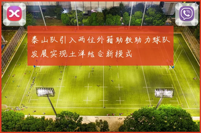 泰山队引入两位外籍助教助力球队发展实现土洋结合新模式
