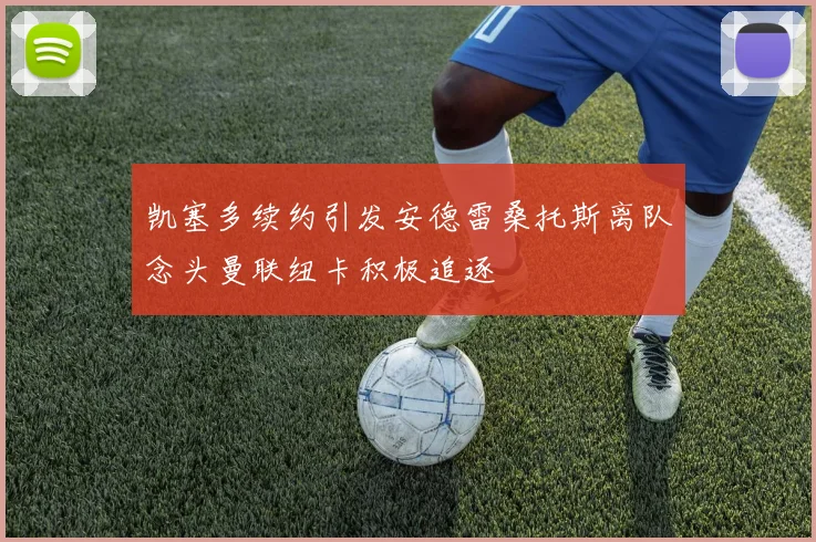 凯塞多续约引发安德雷桑托斯离队念头曼联纽卡积极追逐