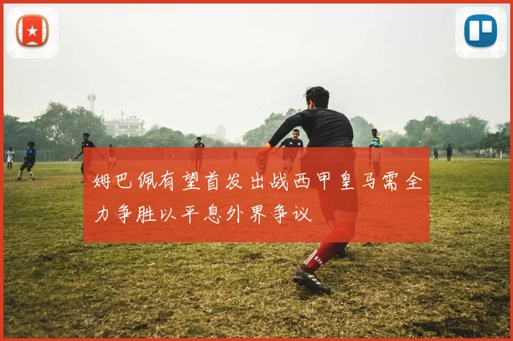 姆巴佩有望首发出战西甲皇马需全力争胜以平息外界争议