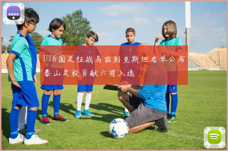 U16国足征战乌兹别克斯坦名单公布泰山足校贡献六将入选