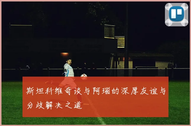 斯坦科维奇谈与阿瑙的深厚友谊与分歧解决之道