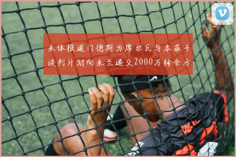 米体报道门德斯为席尔瓦与本菲卡谈判计划向米兰递交2000万转会方案