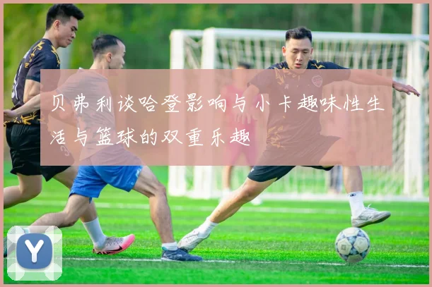 贝弗利谈哈登影响与小卡趣味性生活与篮球的双重乐趣