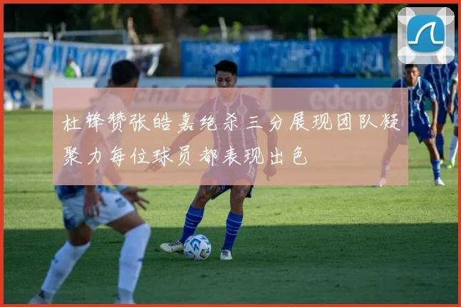 杜锋赞张皓嘉绝杀三分展现团队凝聚力每位球员都表现出色
