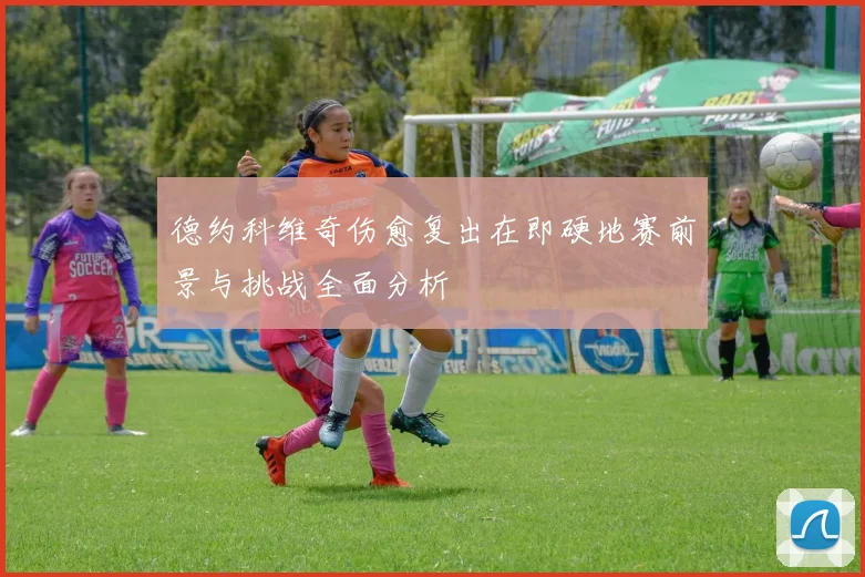德约科维奇伤愈复出在即硬地赛前景与挑战全面分析