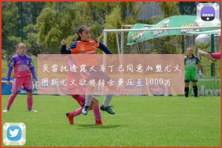 莫雷托透露大马丁已同意加盟尤文图斯尤文欲将转会费压至1000万