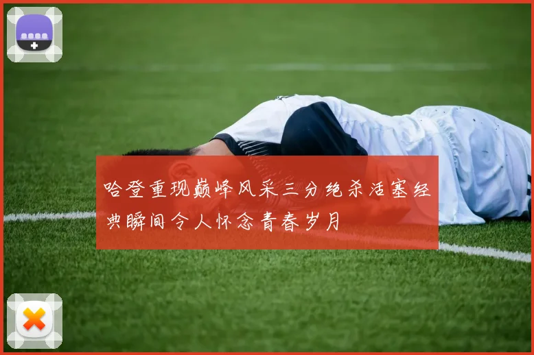 哈登重现巅峰风采三分绝杀活塞经典瞬间令人怀念青春岁月