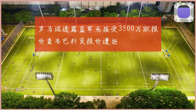 罗马诺透露蓝军或接受3500万欧报价查洛巴科莫报价遭拒