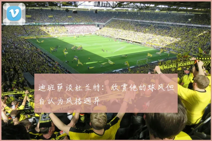 迪班萨谈杜兰特：欣赏他的球风但自认为风格迥异