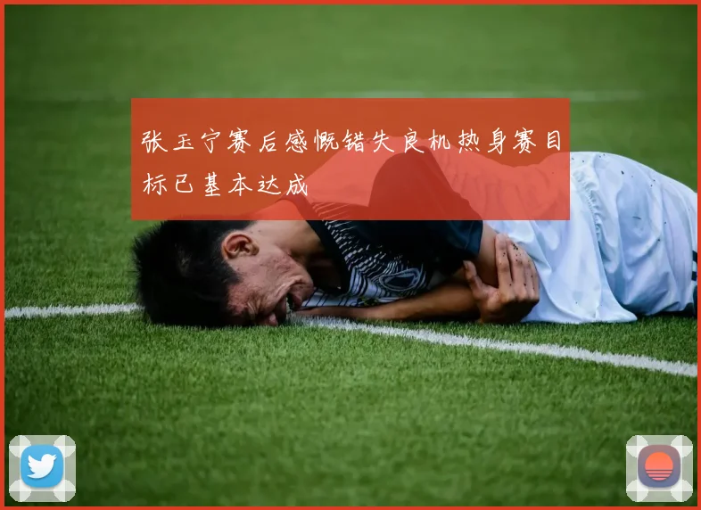 张玉宁赛后感慨错失良机热身赛目标已基本达成