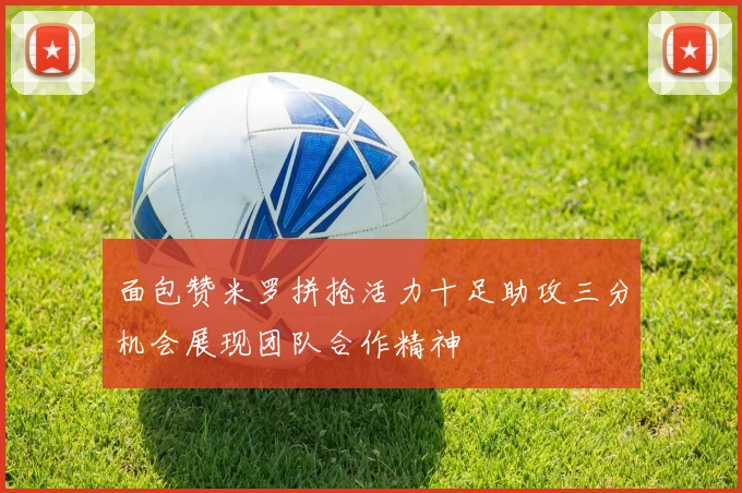 面包赞米罗拼抢活力十足助攻三分机会展现团队合作精神